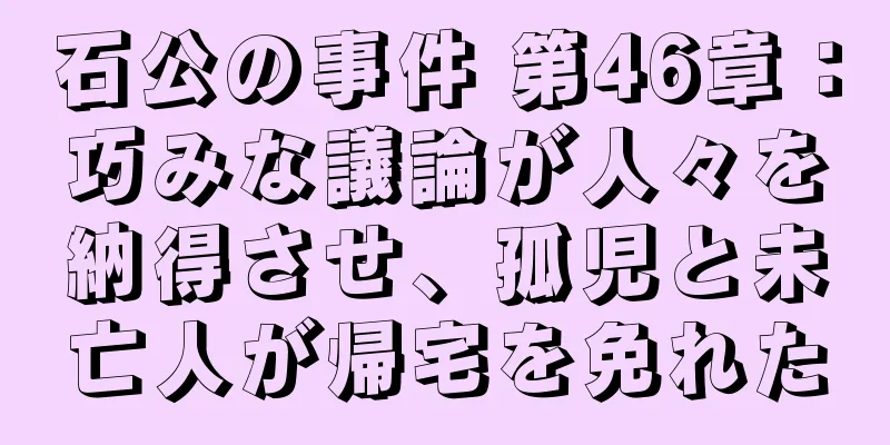 石公の事件 第46章：巧みな議論が人々を納得させ、孤児と未亡人が帰宅を免れた