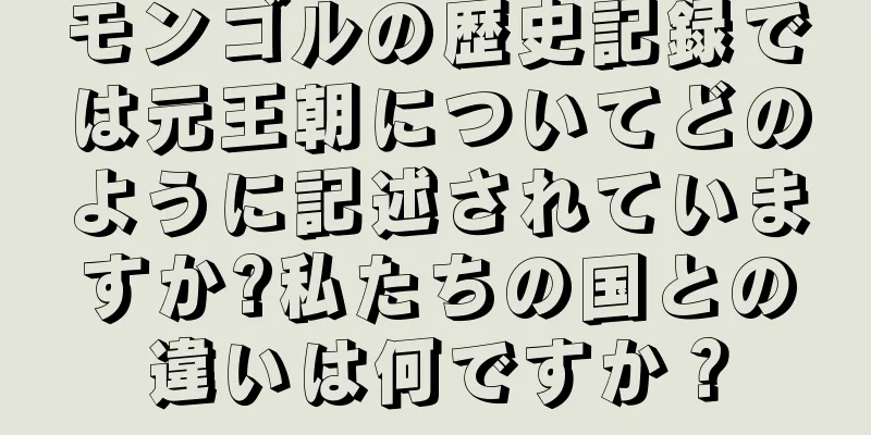 モンゴルの歴史記録では元王朝についてどのように記述されていますか?私たちの国との違いは何ですか？
