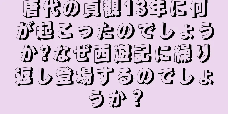唐代の貞観13年に何が起こったのでしょうか?なぜ西遊記に繰り返し登場するのでしょうか？