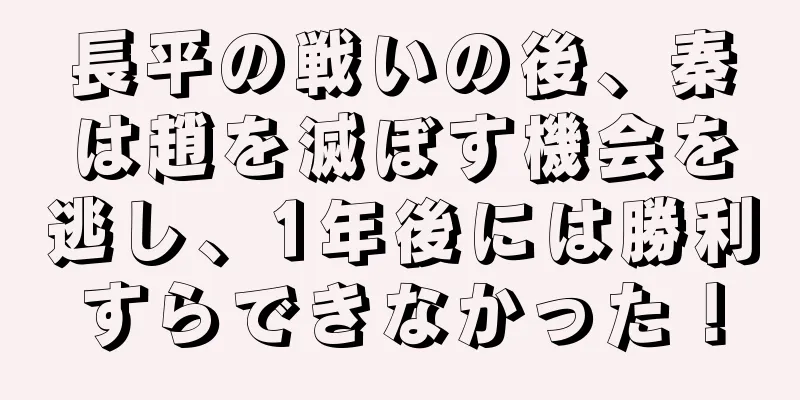 長平の戦いの後、秦は趙を滅ぼす機会を逃し、1年後には勝利すらできなかった！