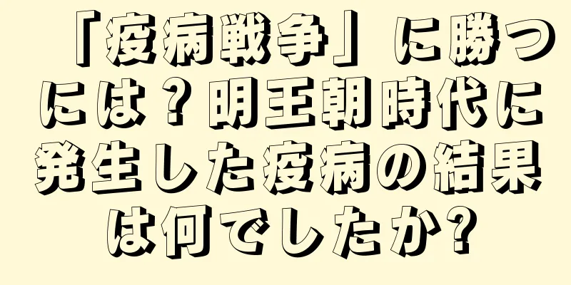 「疫病戦争」に勝つには？明王朝時代に発生した疫病の結果は何でしたか?
