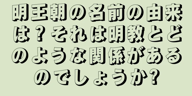 明王朝の名前の由来は？それは明教とどのような関係があるのでしょうか?