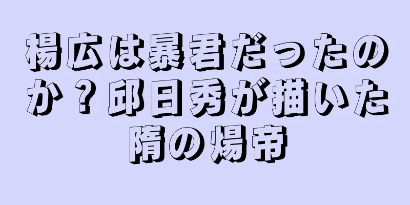 楊広は暴君だったのか？邱日秀が描いた隋の煬帝