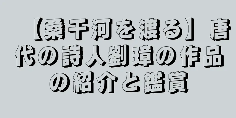 【桑干河を渡る】唐代の詩人劉璋の作品の紹介と鑑賞