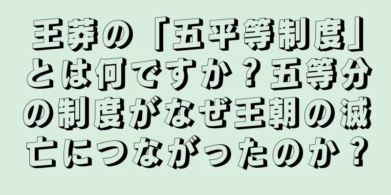 王莽の「五平等制度」とは何ですか？五等分の制度がなぜ王朝の滅亡につながったのか？