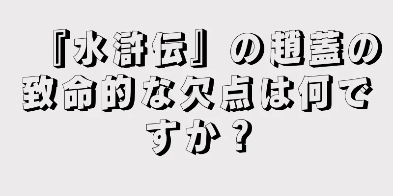 『水滸伝』の趙蓋の致命的な欠点は何ですか？