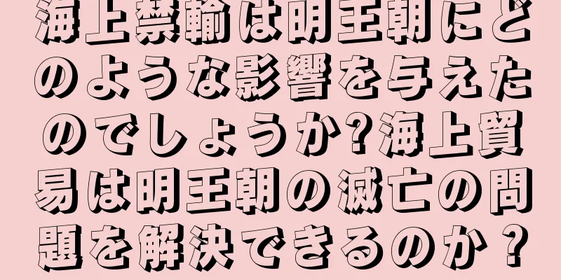 海上禁輸は明王朝にどのような影響を与えたのでしょうか?海上貿易は明王朝の滅亡の問題を解決できるのか？