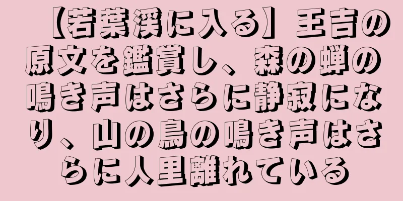【若葉渓に入る】王吉の原文を鑑賞し、森の蝉の鳴き声はさらに静寂になり、山の鳥の鳴き声はさらに人里離れている