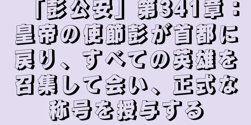 「彭公安」第341章：皇帝の使節彭が首都に戻り、すべての英雄を召集して会い、正式な称号を授与する