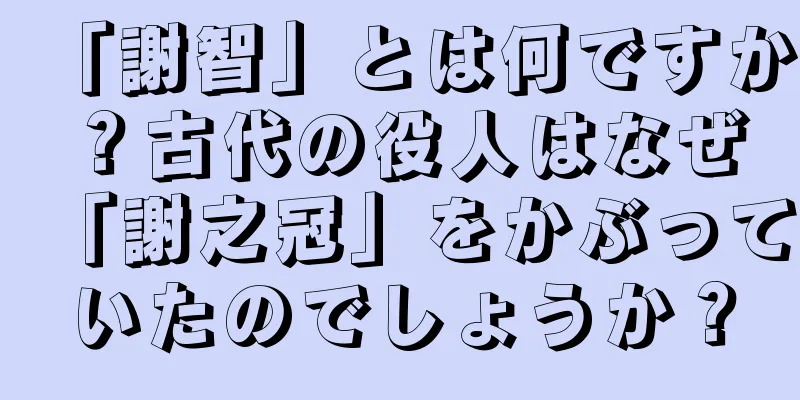 「謝智」とは何ですか？古代の役人はなぜ「謝之冠」をかぶっていたのでしょうか？