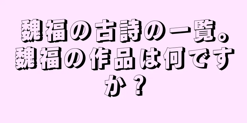 魏福の古詩の一覧。魏福の作品は何ですか？