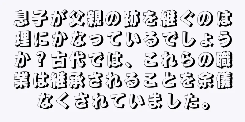 息子が父親の跡を継ぐのは理にかなっているでしょうか？古代では、これらの職業は継承されることを余儀なくされていました。