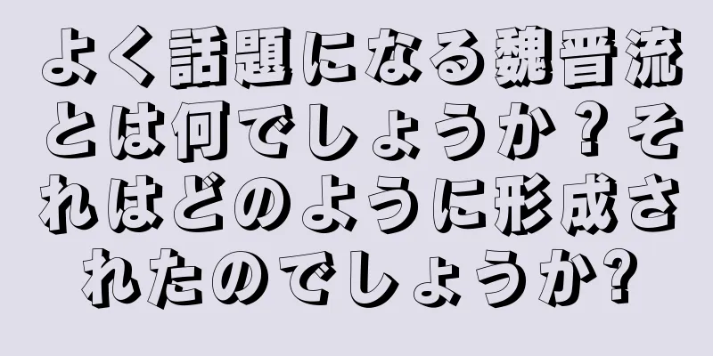 よく話題になる魏晋流とは何でしょうか？それはどのように形成されたのでしょうか?