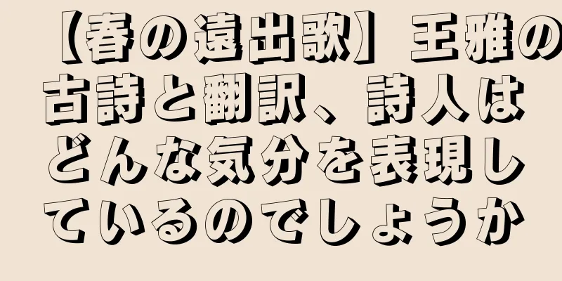 【春の遠出歌】王雅の古詩と翻訳、詩人はどんな気分を表現しているのでしょうか