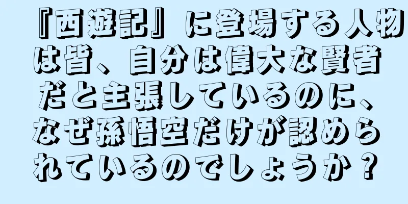 『西遊記』に登場する人物は皆、自分は偉大な賢者だと主張しているのに、なぜ孫悟空だけが認められているのでしょうか？