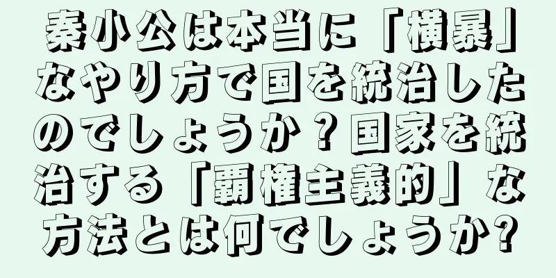 秦小公は本当に「横暴」なやり方で国を統治したのでしょうか？国家を統治する「覇権主義的」な方法とは何でしょうか?