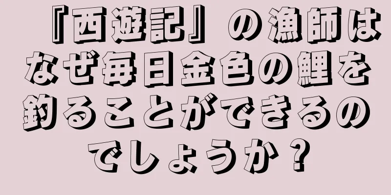『西遊記』の漁師はなぜ毎日金色の鯉を釣ることができるのでしょうか？