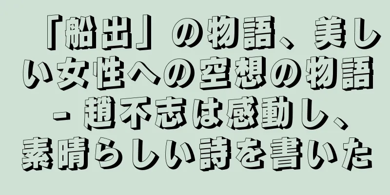 「船出」の物語、美しい女性への空想の物語 - 趙不志は感動し、素晴らしい詩を書いた