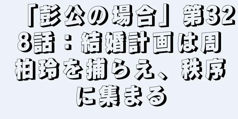 「彭公の場合」第328話：結婚計画は周柏玲を捕らえ、秩序に集まる