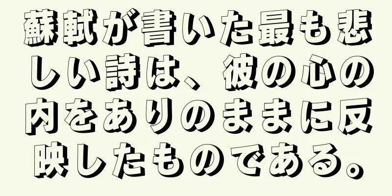 蘇軾が書いた最も悲しい詩は、彼の心の内をありのままに反映したものである。