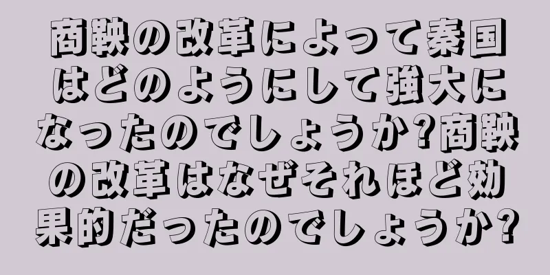 商鞅の改革によって秦国はどのようにして強大になったのでしょうか?商鞅の改革はなぜそれほど効果的だったのでしょうか?