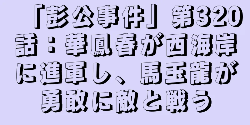 「彭公事件」第320話：華鳳春が西海岸に進軍し、馬玉龍が勇敢に敵と戦う