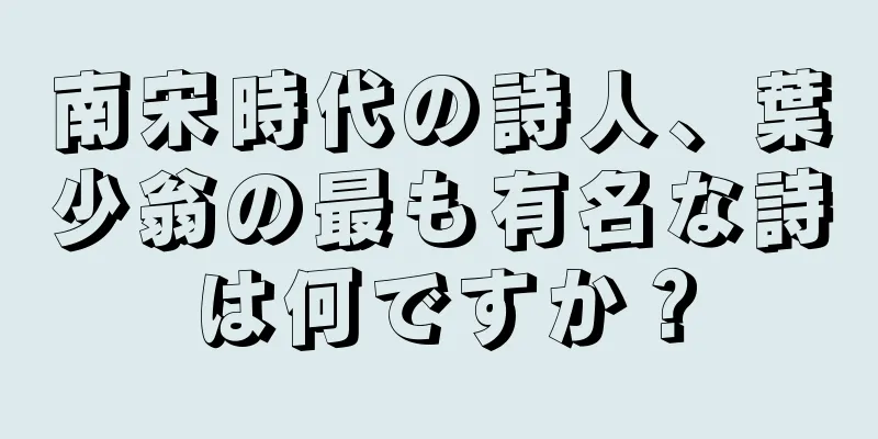 南宋時代の詩人、葉少翁の最も有名な詩は何ですか？