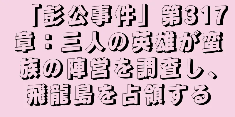 「彭公事件」第317章：三人の英雄が蛮族の陣営を調査し、飛龍島を占領する