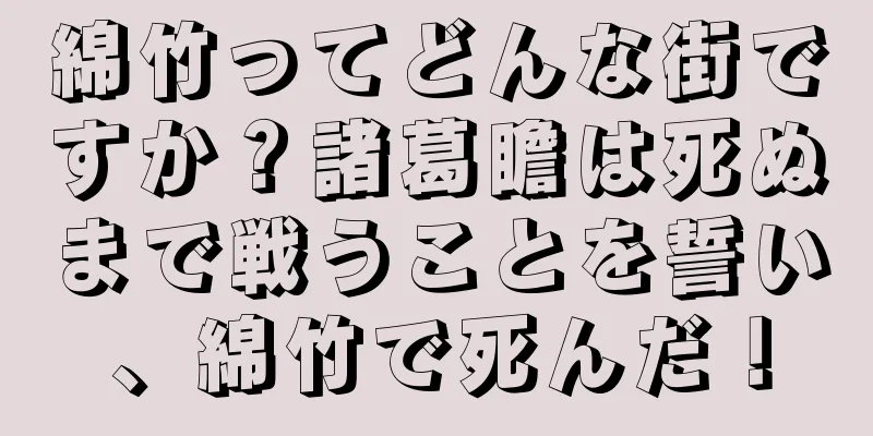 綿竹ってどんな街ですか？諸葛瞻は死ぬまで戦うことを誓い、綿竹で死んだ！