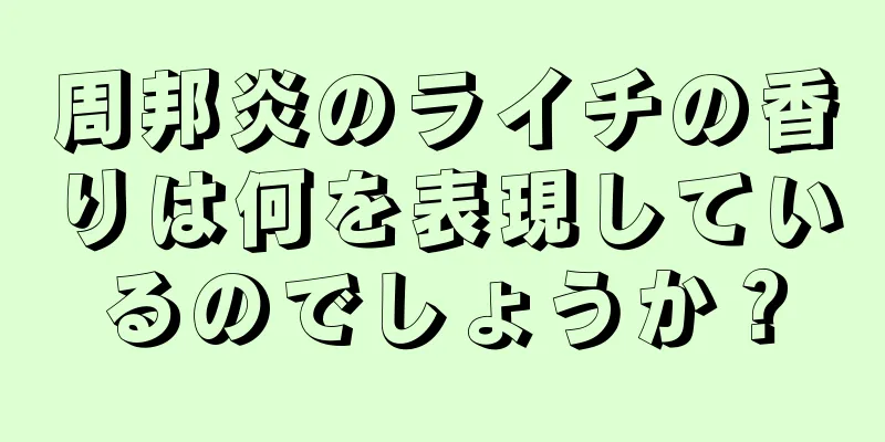 周邦炎のライチの香りは何を表現しているのでしょうか？