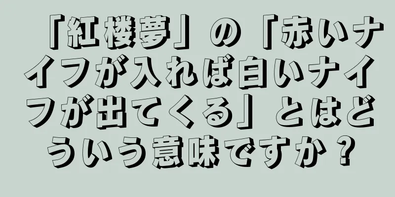 「紅楼夢」の「赤いナイフが入れば白いナイフが出てくる」とはどういう意味ですか？