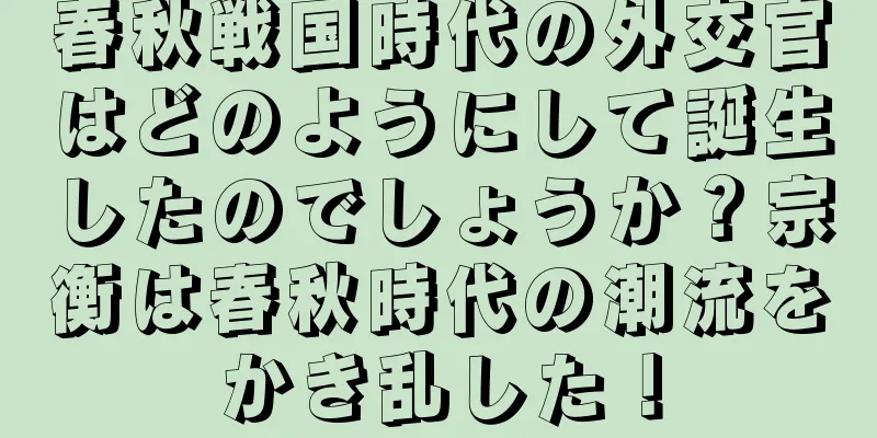 春秋戦国時代の外交官はどのようにして誕生したのでしょうか？宗衡は春秋時代の潮流をかき乱した！