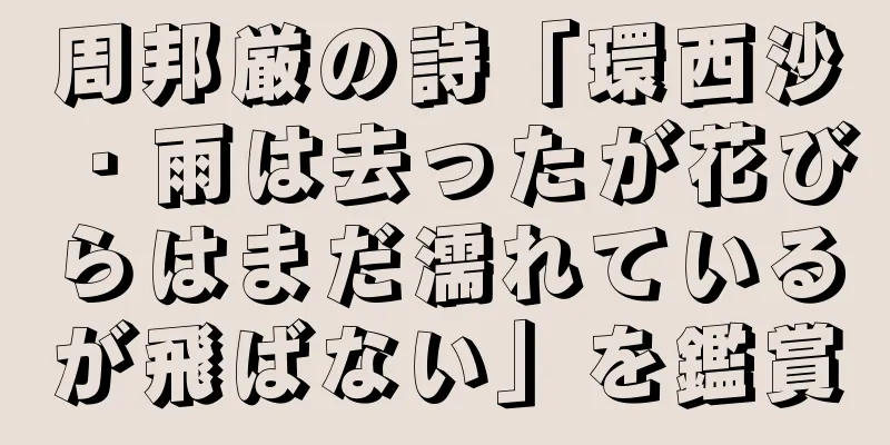周邦厳の詩「環西沙・雨は去ったが花びらはまだ濡れているが飛ばない」を鑑賞