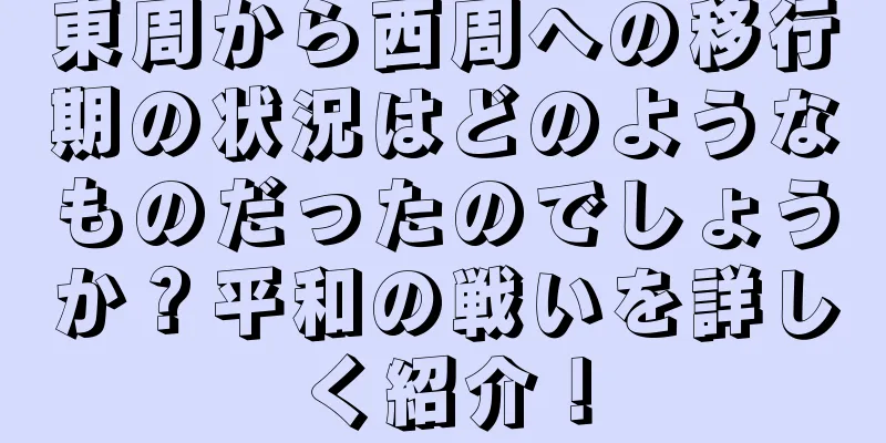 東周から西周への移行期の状況はどのようなものだったのでしょうか？平和の戦いを詳しく紹介！
