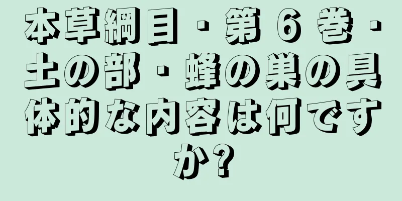 本草綱目・第 6 巻・土の部・蜂の巣の具体的な内容は何ですか?