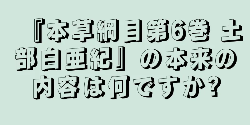 『本草綱目第6巻 土部白亜紀』の本来の内容は何ですか?