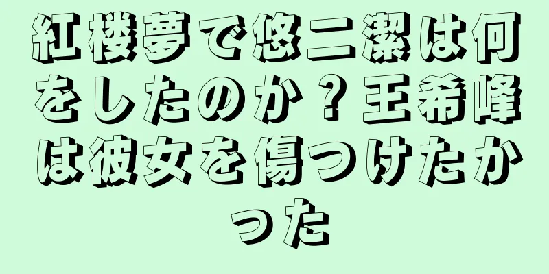 紅楼夢で悠二潔は何をしたのか？王希峰は彼女を傷つけたかった