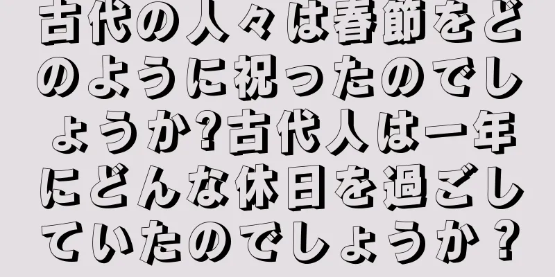 古代の人々は春節をどのように祝ったのでしょうか?古代人は一年にどんな休日を過ごしていたのでしょうか？