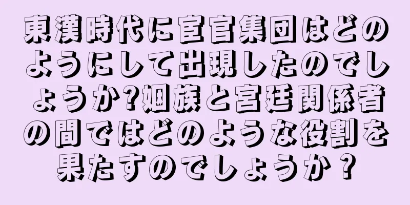 東漢時代に宦官集団はどのようにして出現したのでしょうか?姻族と宮廷関係者の間ではどのような役割を果たすのでしょうか？