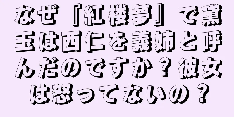 なぜ『紅楼夢』で黛玉は西仁を義姉と呼んだのですか？彼女は怒ってないの？