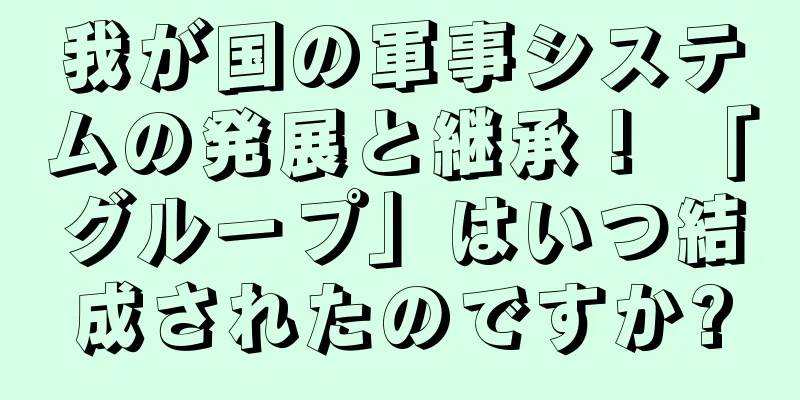 我が国の軍事システムの発展と継承！ 「グループ」はいつ結成されたのですか?