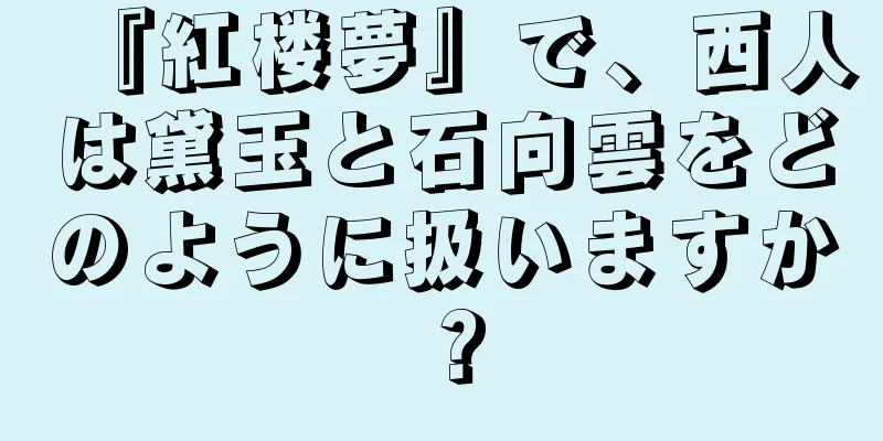 『紅楼夢』で、西人は黛玉と石向雲をどのように扱いますか？