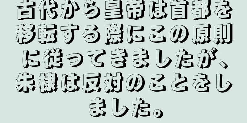 古代から皇帝は首都を移転する際にこの原則に従ってきましたが、朱棣は反対のことをしました。