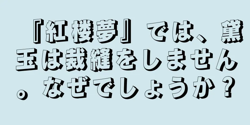 『紅楼夢』では、黛玉は裁縫をしません。なぜでしょうか？
