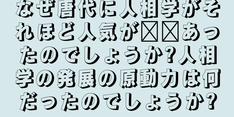 なぜ唐代に人相学がそれほど人気が​​あったのでしょうか?人相学の発展の原動力は何だったのでしょうか?