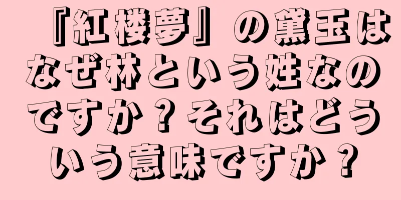 『紅楼夢』の黛玉はなぜ林という姓なのですか？それはどういう意味ですか？