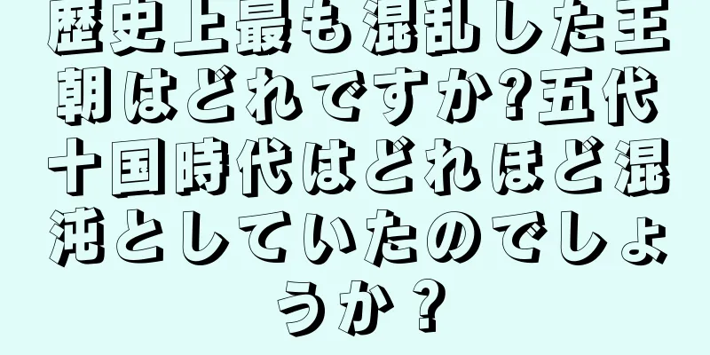 歴史上最も混乱した王朝はどれですか?五代十国時代はどれほど混沌としていたのでしょうか？