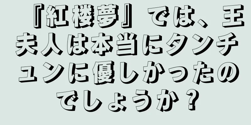 『紅楼夢』では、王夫人は本当にタンチュンに優しかったのでしょうか？