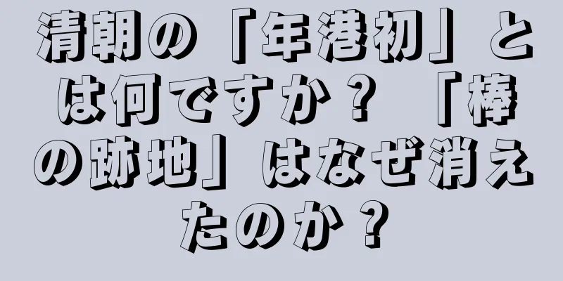 清朝の「年港初」とは何ですか？ 「棒の跡地」はなぜ消えたのか？
