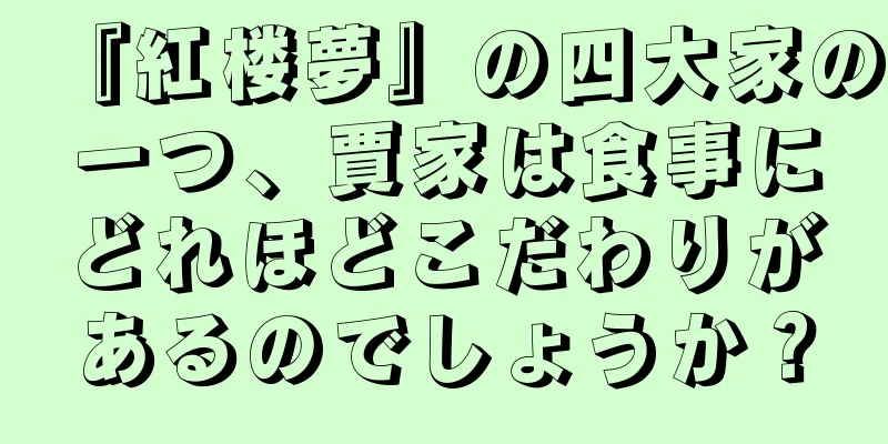『紅楼夢』の四大家の一つ、賈家は食事にどれほどこだわりがあるのでしょうか？